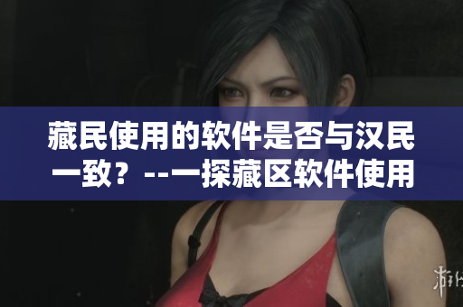 藏民使用的软件是否与汉民一致？--一探藏区软件使用情况