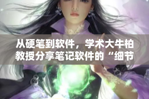 从硬笔到软件，学术大牛柏教授分享笔记软件的“细节之道”