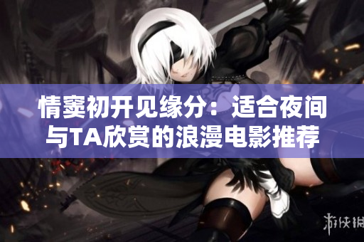 情窦初开见缘分：适合夜间与TA欣赏的浪漫电影推荐软件