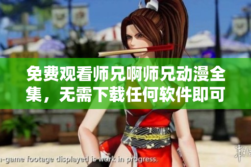 免费观看师兄啊师兄动漫全集，无需下载任何软件即可收看！