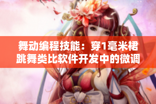 舞动编程技能：穿1毫米裙跳舞类比软件开发中的微调与精细工作