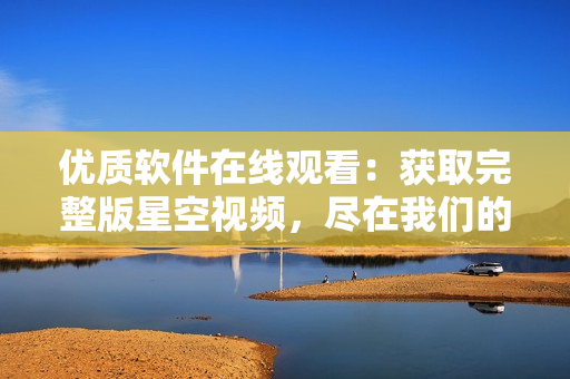 优质软件在线观看：获取完整版星空视频，尽在我们的网站！