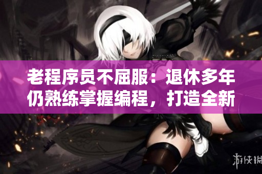 老程序员不屈服：退休多年仍熟练掌握编程，打造全新软件