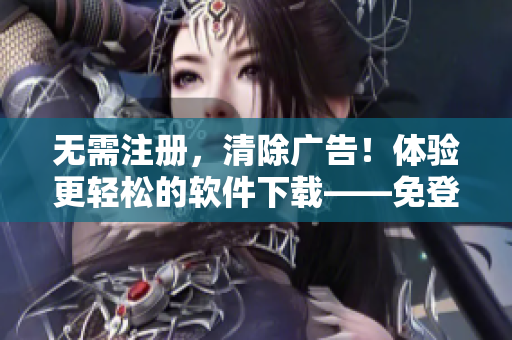无需注册，清除广告！体验更轻松的软件下载——免登录版成品漫画