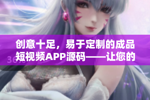 创意十足，易于定制的成品短视频APP源码——让您的应用开发轻松愉悦！