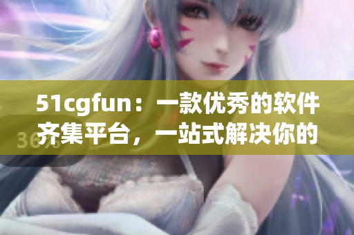 51cgfun：一款优秀的软件齐集平台，一站式解决你的软件需求