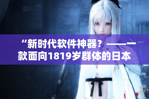 “新时代软件神器？——一款面向1819岁群体的日本笔记本电脑。”