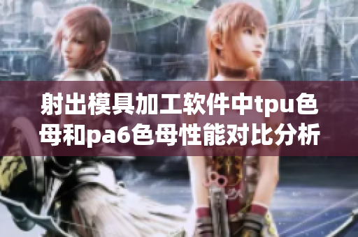 射出模具加工软件中tpu色母和pa6色母性能对比分析