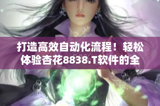 打造高效自动化流程！轻松体验杏花8838.T软件的全新升级版