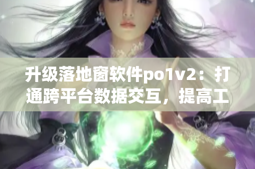 升级落地窗软件po1v2：打通跨平台数据交互，提高工作效率