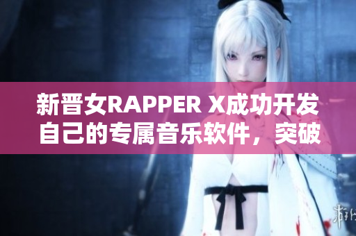 新晋女RAPPER X成功开发自己的专属音乐软件，突破音乐创作界限