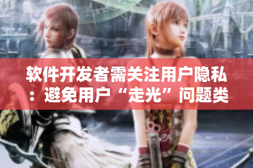 软件开发者需关注用户隐私：避免用户“走光”问题类似夏天女生校服太薄