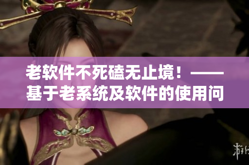 老软件不死磕无止境！——基于老系统及软件的使用问题分析