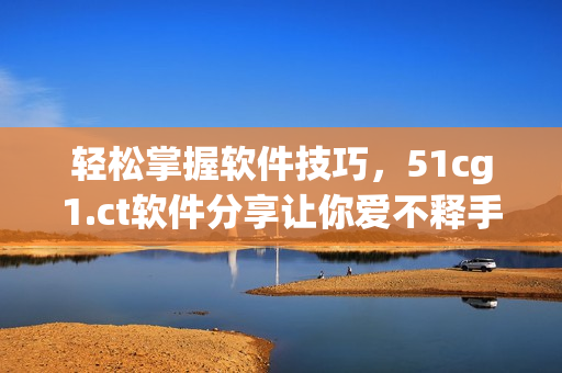 轻松掌握软件技巧，51cg1.ct软件分享让你爱不释手