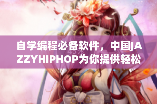 自学编程必备软件，中国JAZZYHIPHOP为你提供轻松愉悦的编程体验