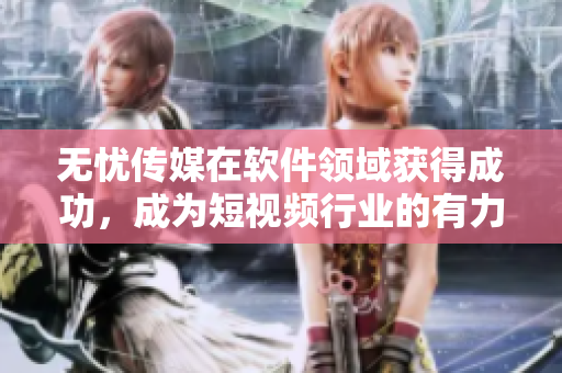 无忧传媒在软件领域获得成功，成为短视频行业的有力竞争者
