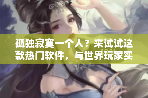 孤独寂寞一个人？来试试这款热门软件，与世界玩家实时对战！