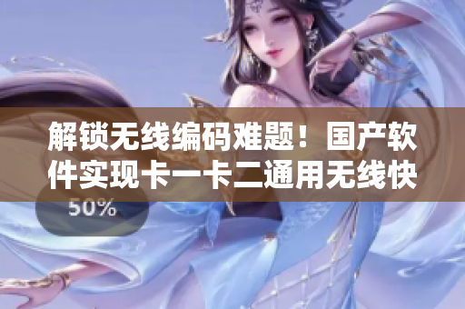 解锁无线编码难题！国产软件实现卡一卡二通用无线快速传输