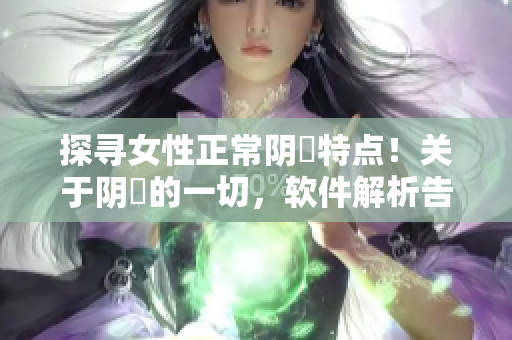 探寻女性正常阴脣特点！关于阴脣的一切，软件解析告诉你！