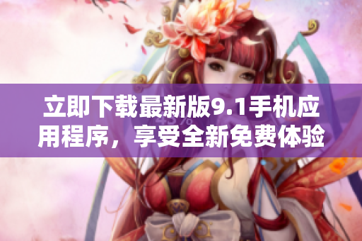 立即下载最新版9.1手机应用程序，享受全新免费体验！