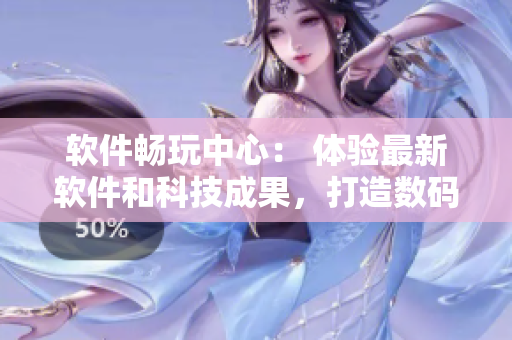 软件畅玩中心： 体验最新软件和科技成果，打造数码精英私享空间
