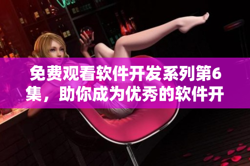 免费观看软件开发系列第6集，助你成为优秀的软件开发人员
