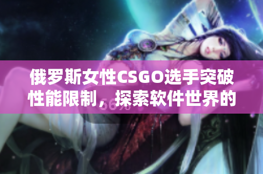 俄罗斯女性CSGO选手突破性能限制，探索软件世界的新征程