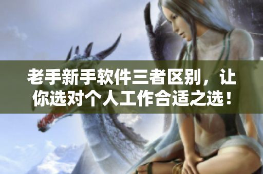 老手新手软件三者区别，让你选对个人工作合适之选！