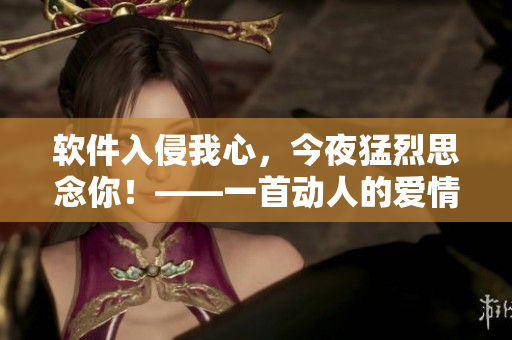 软件入侵我心，今夜猛烈思念你！——一首动人的爱情电子音乐