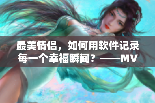 最美情侣，如何用软件记录每一个幸福瞬间？——MV制作软件分享