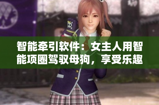 智能牵引软件：女主人用智能项圈驾驭母狗，享受乐趣与便利