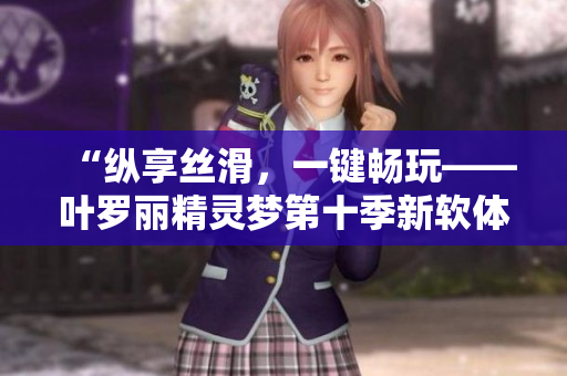 “纵享丝滑，一键畅玩——叶罗丽精灵梦第十季新软体发布”