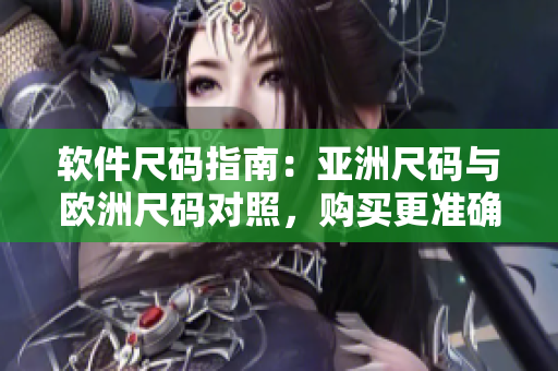 软件尺码指南：亚洲尺码与欧洲尺码对照，购买更准确