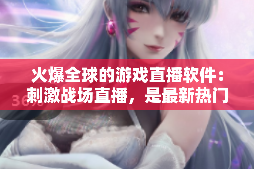 火爆全球的游戏直播软件：刺激战场直播，是最新热门应用！
