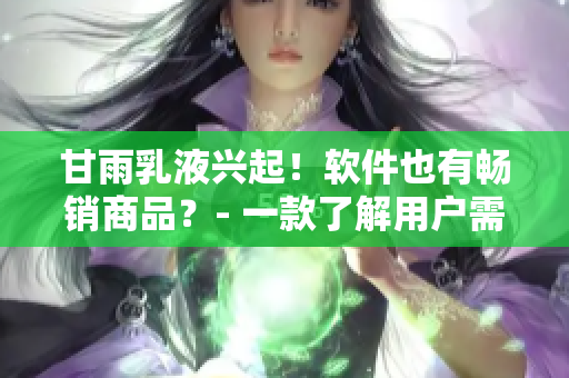 甘雨乳液兴起！软件也有畅销商品？- 一款了解用户需求的软件应运而生！
