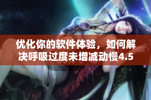 优化你的软件体验，如何解决呼吸过度未增减动慢4.5等问题