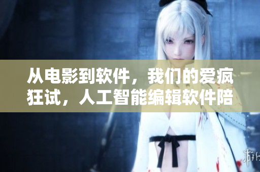 从电影到软件，我们的爱疯狂试，人工智能编辑软件陪伴你写出完美文章