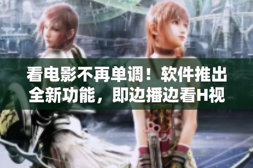 看电影不再单调！软件推出全新功能，即边播边看H视频，让你盲点消失