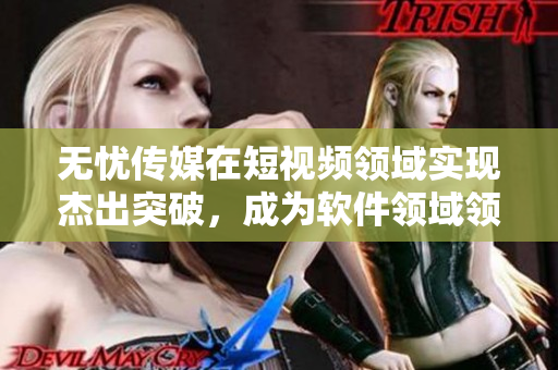 无忧传媒在短视频领域实现杰出突破，成为软件领域领头羊