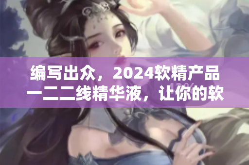 编写出众，2024软精产品一二二线精华液，让你的软件化身万千神器！