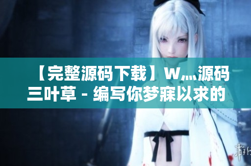 【完整源码下载】W灬源码三叶草 - 编写你梦寐以求的软件！