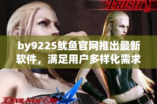 by9225鱿鱼官网推出最新软件，满足用户多样化需求