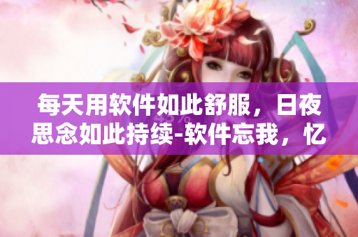 每天用软件如此舒服，日夜思念如此持续-软件忘我，忆你犹如新歌。