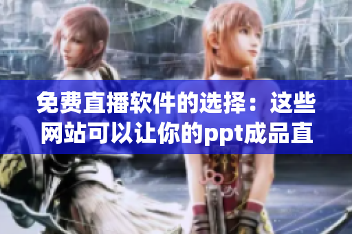 免费直播软件的选择：这些网站可以让你的ppt成品直播不花一分钱