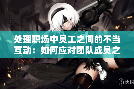 处理职场中员工之间的不当互动：如何应对团队成员之间的暧昧行为