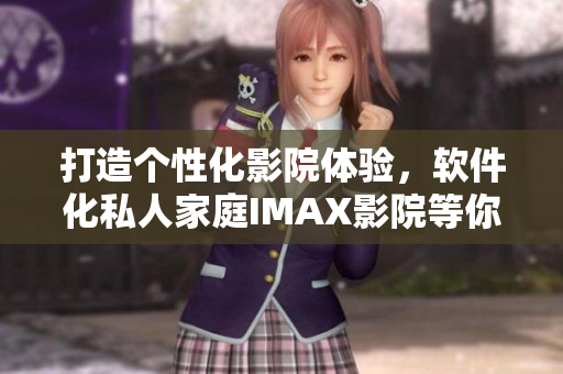 打造个性化影院体验，软件化私人家庭IMAX影院等你来体验！