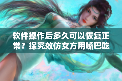 软件操作后多久可以恢复正常？探究效仿女方用嘴巴吃鸡后的恢复时间