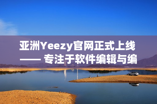 亚洲Yeezy官网正式上线 —— 专注于软件编辑与编写的全新平台