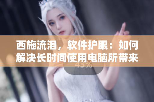 西施流泪，软件护眼：如何解决长时间使用电脑所带来的眼部疲劳问题