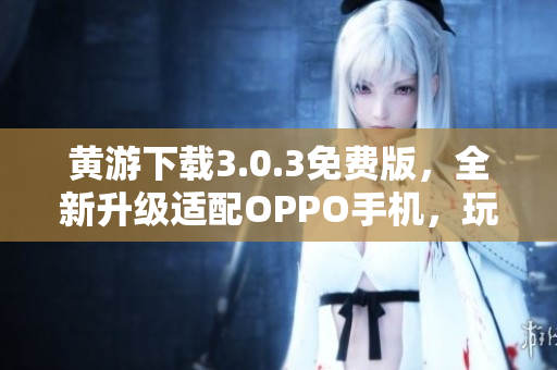 黄游下载3.0.3免费版，全新升级适配OPPO手机，玩游戏更流畅！